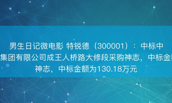 男生日记微电影 特锐德（300001）：中标中国铁路成王人局集团有限公司成王人桥路大修段采购神志，中标金额为130.18万元