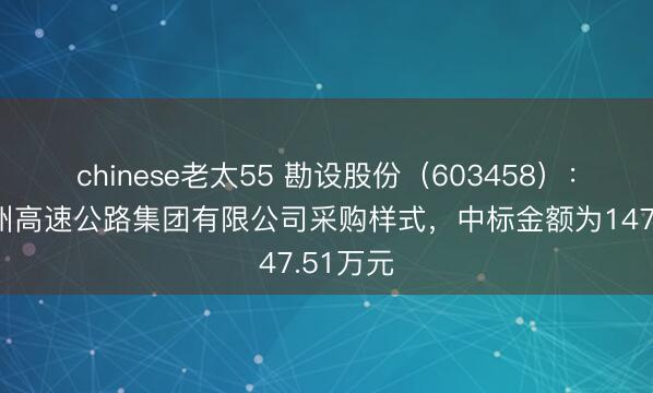 chinese老太55 勘设股份（603458）：中标贵州高速公路集团有限公司采购样式，中标金额为147.51万元