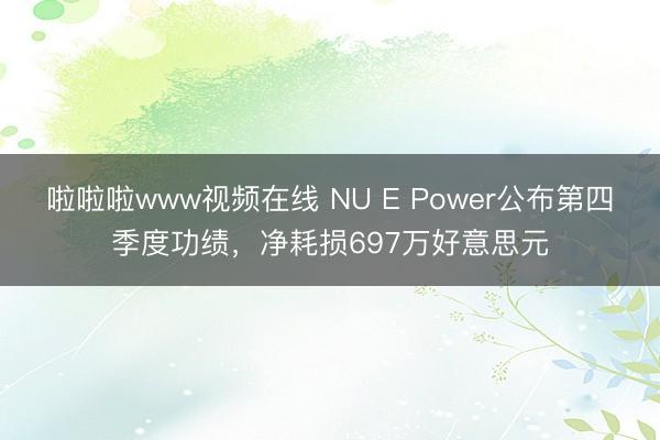 啦啦啦www视频在线 NU E Power公布第四季度功绩，净耗损697万好意思元