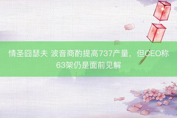 情圣囧瑟夫 波音商酌提高737产量，但CEO称63架仍是面前见解