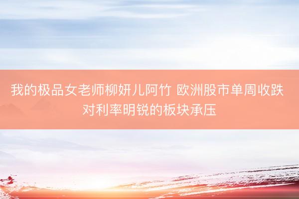 我的极品女老师柳妍儿阿竹 欧洲股市单周收跌 对利率明锐的板块承压