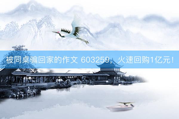 被同桌骗回家的作文 603259，火速回购1亿元！