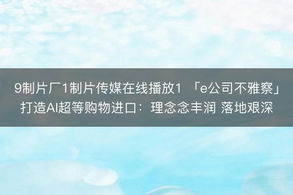 9制片厂1制片传媒在线播放1 「e公司不雅察」打造AI超等购物进口：理念念丰润 落地艰深