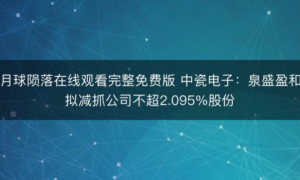 月球陨落在线观看完整免费版 中瓷电子：泉盛盈和拟减抓公司不超2.095%股份