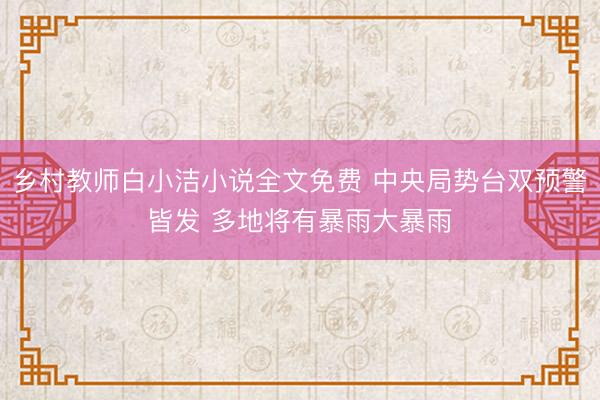 乡村教师白小洁小说全文免费 中央局势台双预警皆发 多地将有暴雨大暴雨
