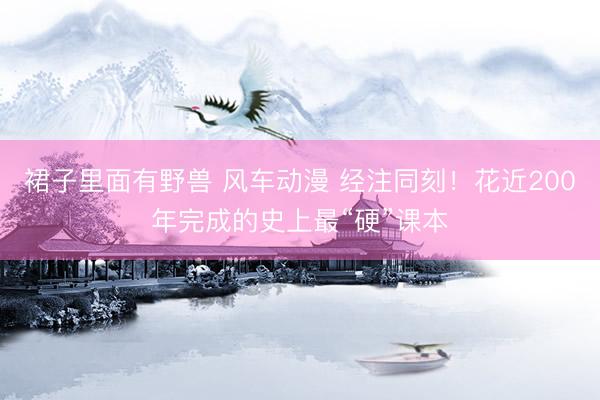 裙子里面有野兽 风车动漫 经注同刻！花近200年完成的史上最“硬”课本