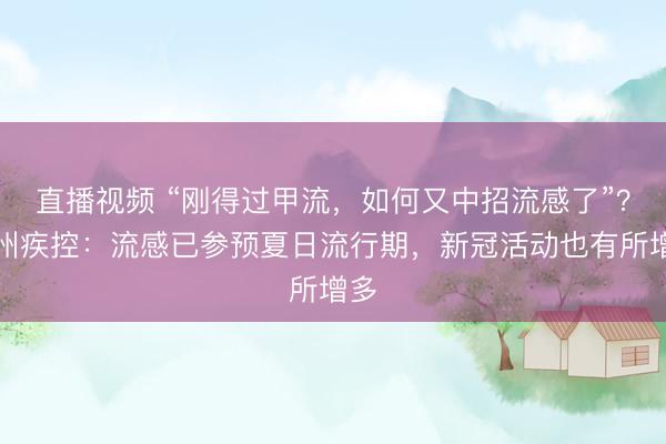 直播视频 “刚得过甲流，如何又中招流感了”？广州疾控：流感已参预夏日流行期，新冠活动也有所增多