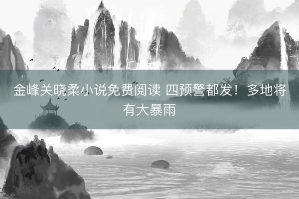 金峰关晓柔小说免费阅读 四预警都发！多地将有大暴雨