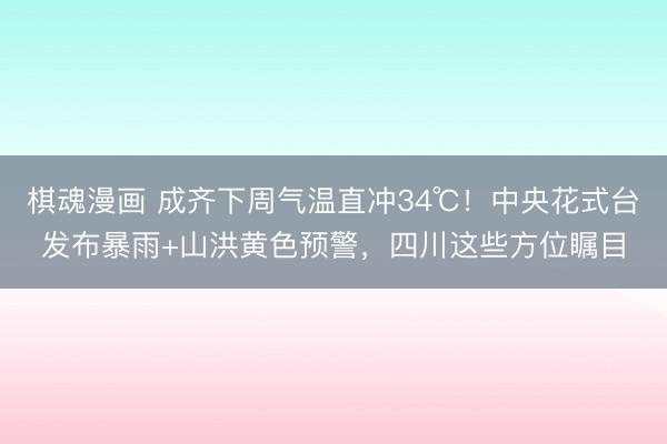 棋魂漫画 成齐下周气温直冲34℃！中央花式台发布暴雨+山洪黄色预警，四川这些方位瞩目