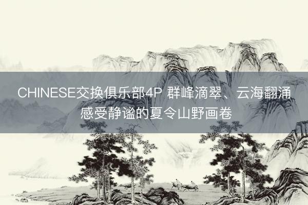 CHINESE交换俱乐部4P 群峰滴翠、云海翻涌 感受静谧的夏令山野画卷