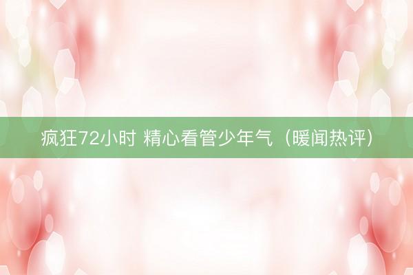 疯狂72小时 精心看管少年气（暖闻热评）