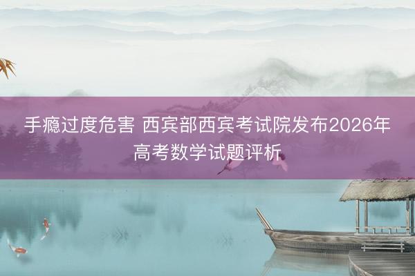 手瘾过度危害 西宾部西宾考试院发布2026年高考数学试题评析