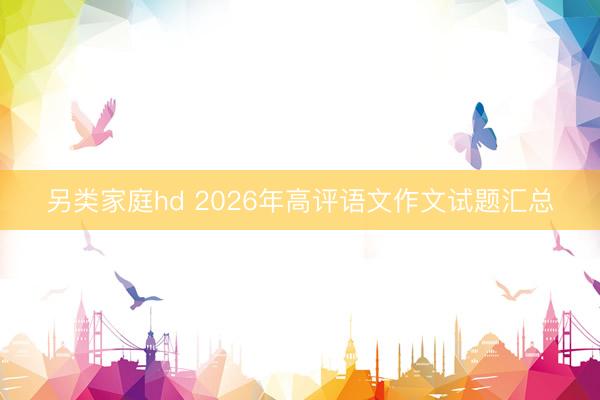 另类家庭hd 2026年高评语文作文试题汇总