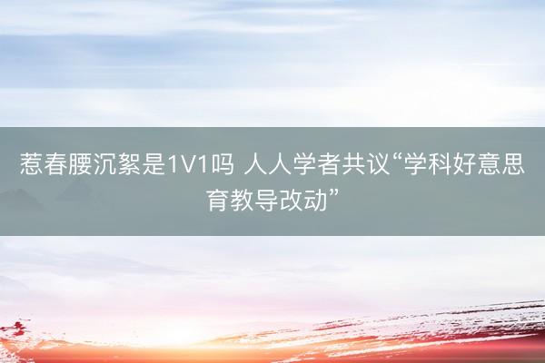 惹春腰沉絮是1V1吗 人人学者共议“学科好意思育教导改动”