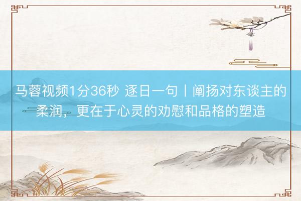 马蓉视频1分36秒 逐日一句丨阐扬对东谈主的柔润，<a href=