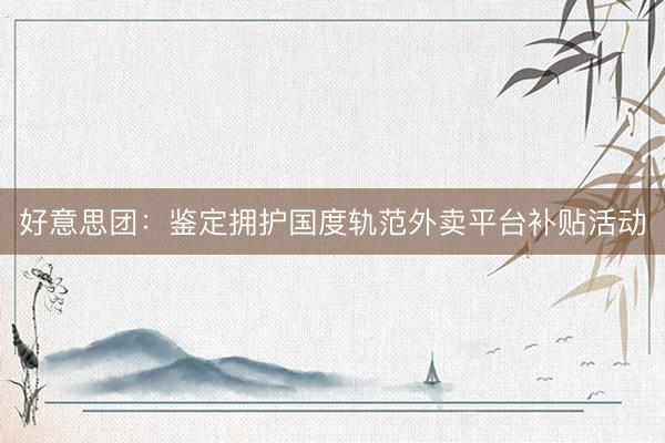 好意思团：鉴定拥护国度轨范外卖平台补贴活动