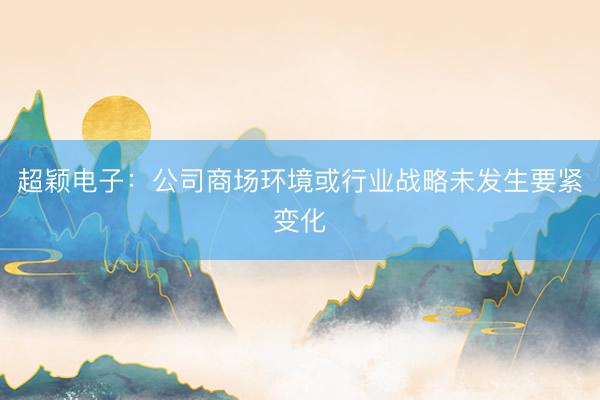超颖电子：公司商场环境或行业战略未发生要紧变化