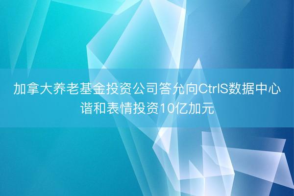 加拿大养老基金投资公司答允向CtrlS数据中心谐和表情投资10亿加元