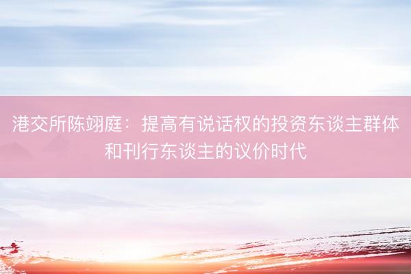 港交所陈翊庭：提高有说话权的投资东谈主群体和刊行东谈主的议价时代