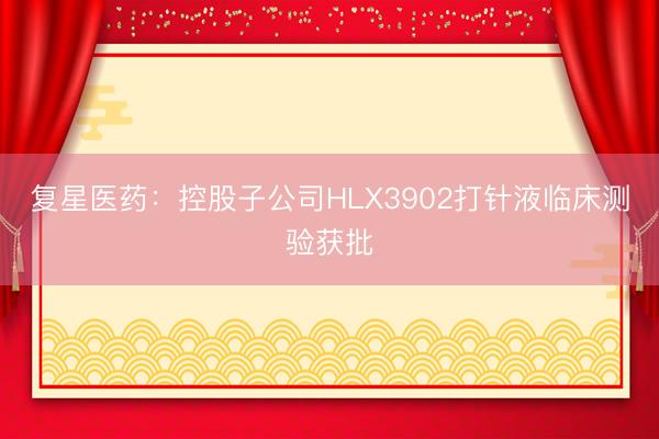 复星医药：控股子公司HLX3902打针液临床测验获批