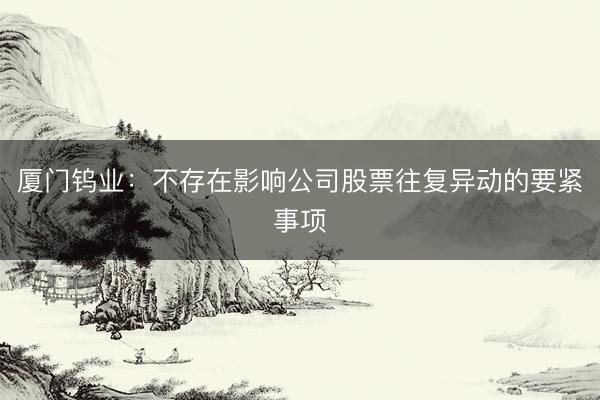 厦门钨业：不存在影响公司股票往复异动的要紧事项