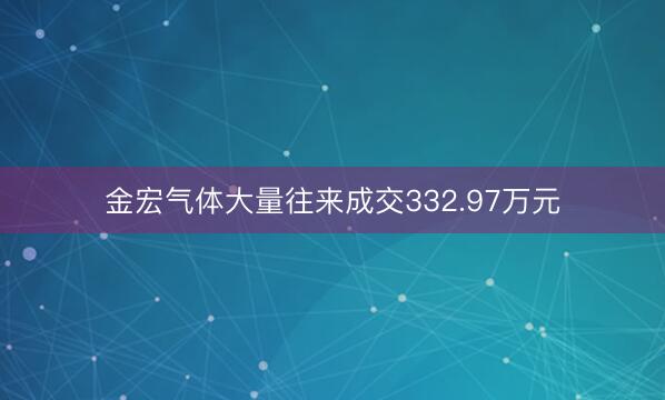 金宏气体大量往来成交332.97万元