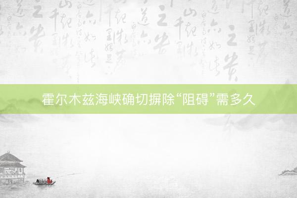 霍尔木兹海峡确切摒除“阻碍”需多久