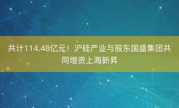 共计114.48亿元！沪硅产业与股东国盛集团共同增资上海新昇
