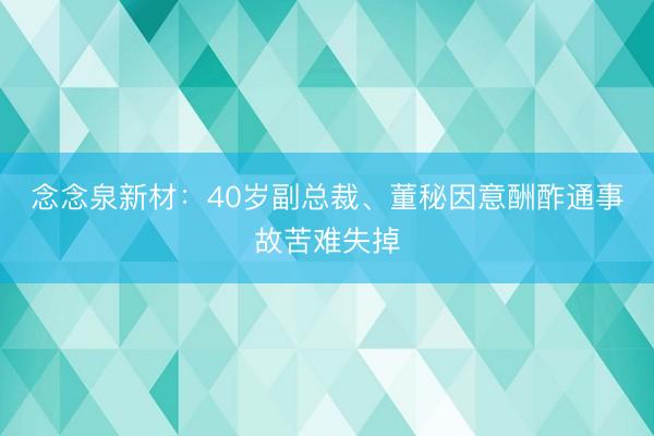 念念泉新材：40岁副总裁、董秘因意酬酢通事故苦难失掉