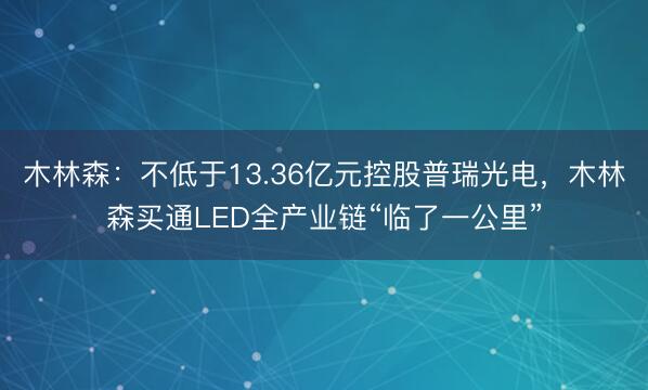 木林森：不低于13.36亿元控股普瑞光电，木林森买通LED全产业链“临了一公里”