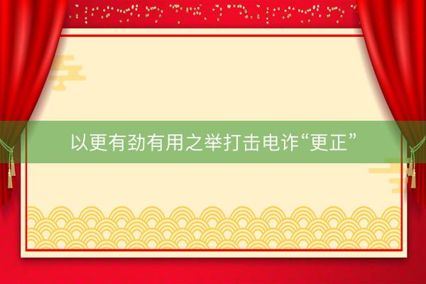 以更有劲有用之举打击电诈“更正”