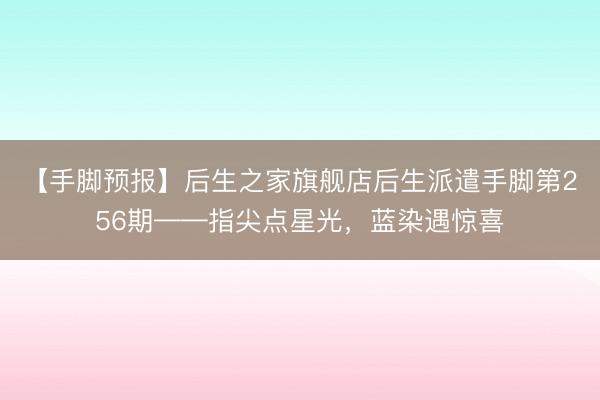 【手脚预报】后生之家旗舰店后生派遣手脚第256期——指尖点星光，蓝染遇惊喜