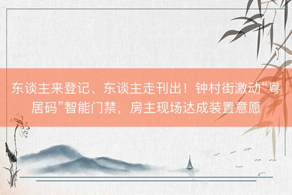 东谈主来登记、东谈主走刊出！钟村街激动“粤居码”智能门禁，房主现场达成装置意愿