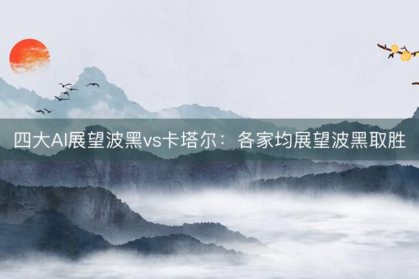 四大AI展望波黑vs卡塔尔：各家均展望波黑取胜